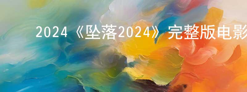 ﻿陈仁桃发布﻿2024《坠落2024》完整版电影/在线观看/百度云-美剧天堂